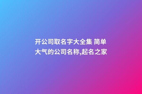 开公司取名字大全集 简单大气的公司名称,起名之家-第1张-公司起名-玄机派